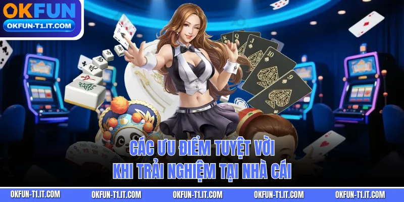 Các ưu điểm tuyệt vời khi trải nghiệm tại nhà cái
