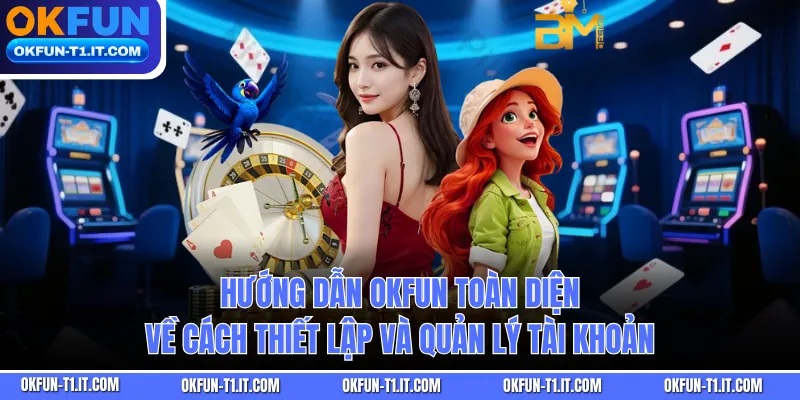 Hướng dẫn OKFUN toàn diện về cách thiết lập và quản lý tài khoản