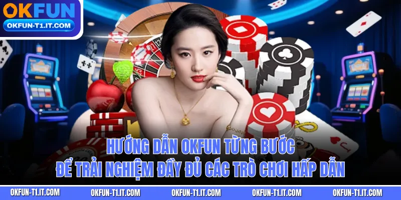 Hướng dẫn OKFUN từng bước để trải nghiệm đầy đủ các trò chơi hấp dẫn