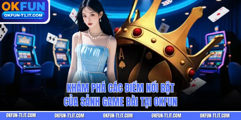 Khám phá các điểm nổi bật của sảnh game bài tại OKFUN