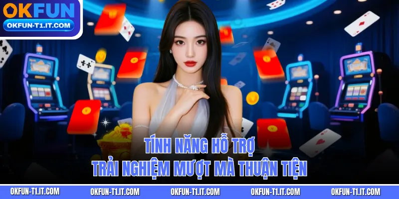 Tính năng hỗ trợ trải nghiệm mượt mà thuận tiện
